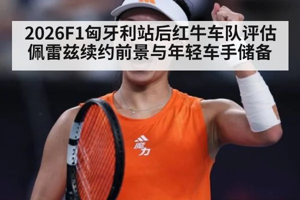 2026F1匈牙利站后红牛车队评估佩雷兹续约前景与年轻车手储备