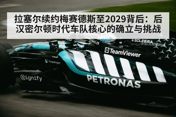 拉塞尔续约梅赛德斯至2029背后：后汉密尔顿时代车队核心的确立与挑战