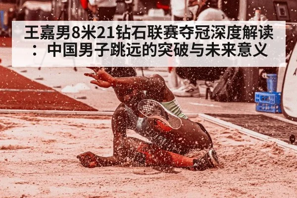 王嘉男8米21钻石联赛夺冠深度解读：中国男子跳远的突破与未来意义
