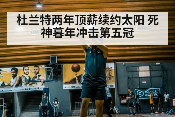 杜兰特两年顶薪续约太阳 死神暮年冲击第五冠