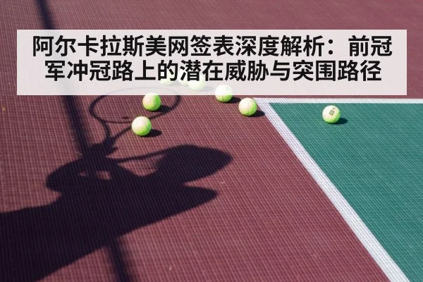 阿尔卡拉斯美网签表深度解析：前冠军冲冠路上的潜在威胁与突围路径